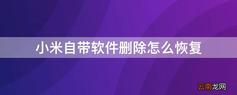 小米自带软件删除怎么恢复 小米手机自带软件删除了怎么找回