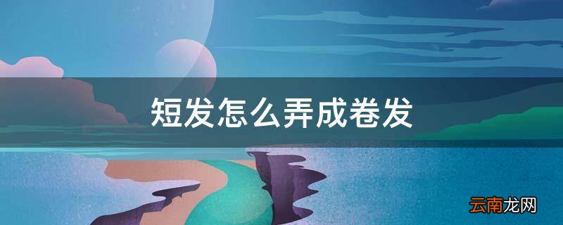 短发怎么弄成卷发