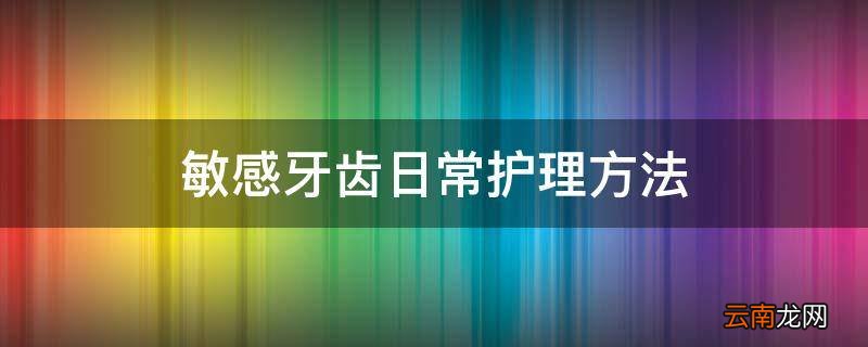 敏感牙齿日常护理方法