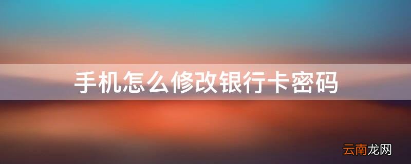 手机怎么修改银行卡密码 手机怎么修改银行卡密码图片