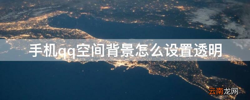 QQ空间背景怎么设置透明度 手机qq空间背景怎么设置透明