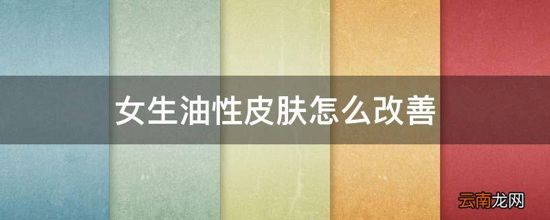 女生油性皮肤怎么改善