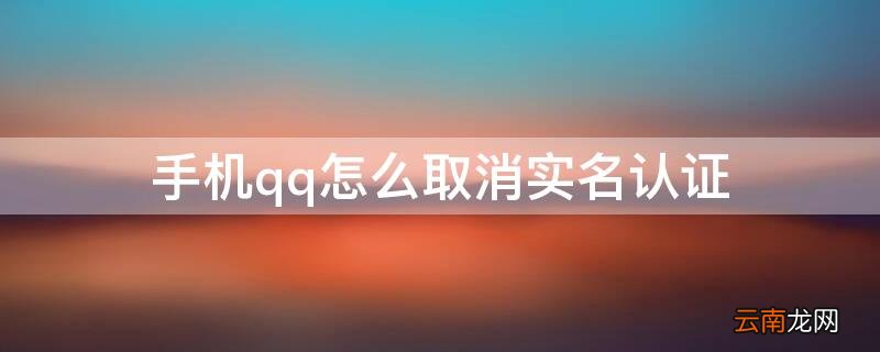 怎么取消QQ实名认证 手机qq怎么取消实名认证