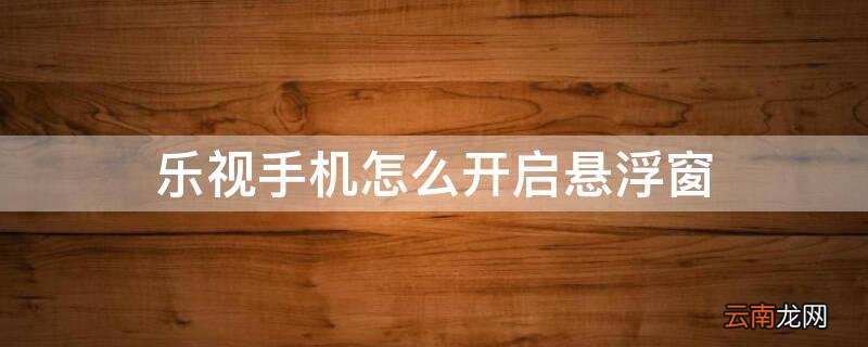乐视手机怎么开启悬浮窗功能 乐视手机怎么开启悬浮窗