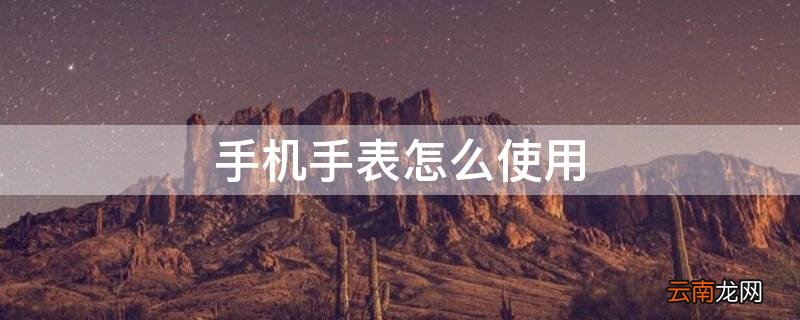手机手表怎么使用 手机手表怎么使用步骤