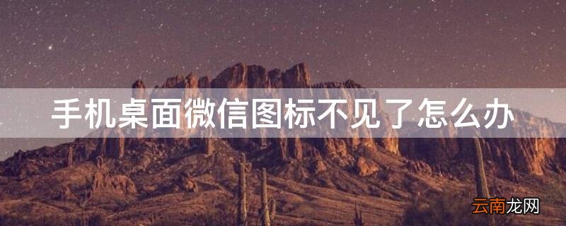 手机桌面微信图标不见了怎么办 手机桌面微信图标不见了怎么办?