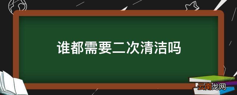 谁都需要二次清洁吗