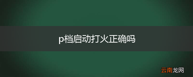 p档启动打火正确吗