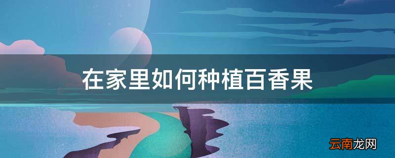 在家里如何种植百香果