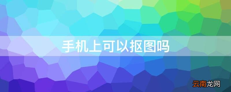 手机上可以抠图吗? 手机上可以抠图吗