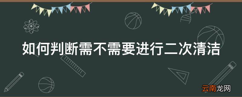 如何判断需不需要进行二次清洁