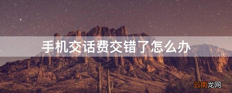 手机交话费交错了怎么办退回来 手机交话费交错了怎么办