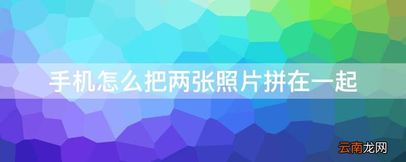 手机怎么把两张照片拼在一起 安卓手机怎么把两张照片拼在一起