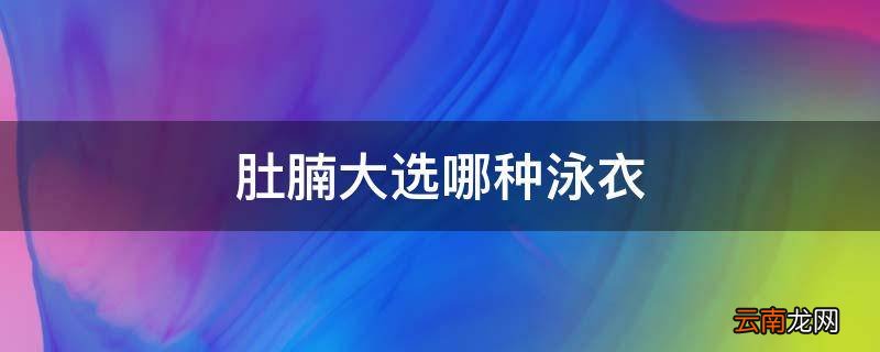 肚腩大选哪种泳衣