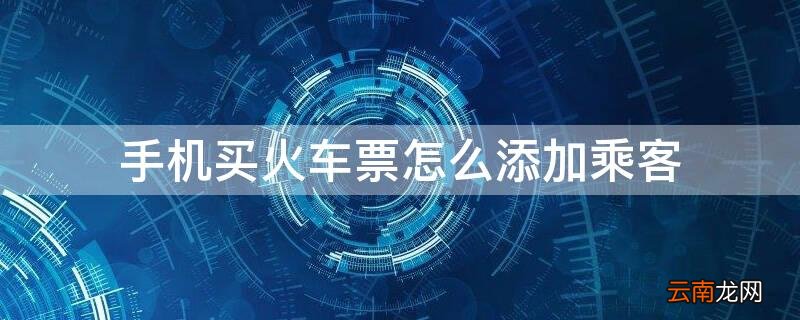 手机买火车票怎么添加乘客 手机购买火车票添加乘客怎么添加