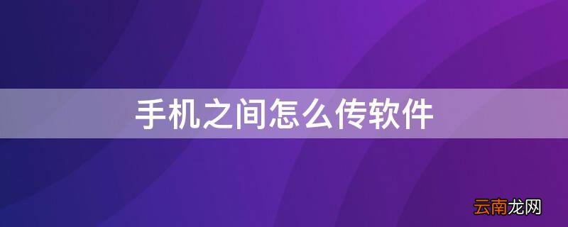 两个手机之间怎么传软件 手机之间怎么传软件