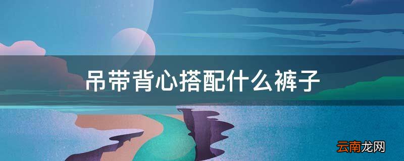 吊带背心搭配什么裤子