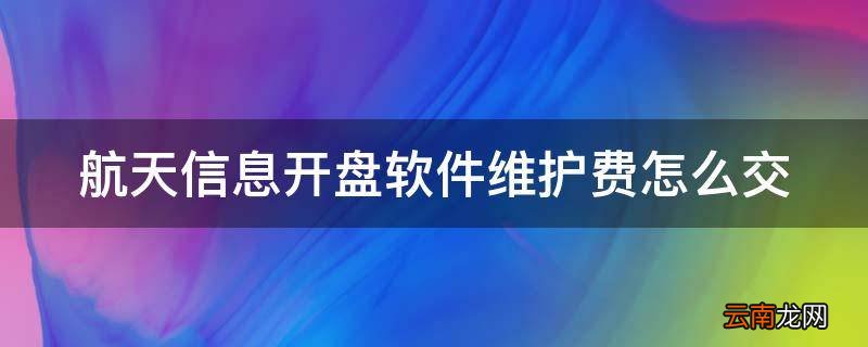 航天信息开盘软件维护费怎么交