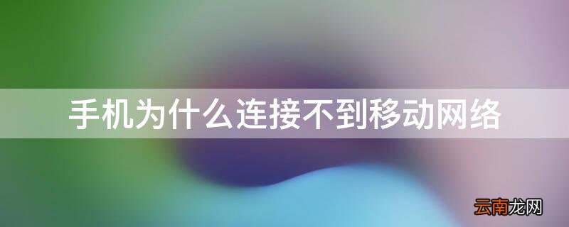 手机为什么连接不到移动网络 手机为什么连接不到移动网络电视