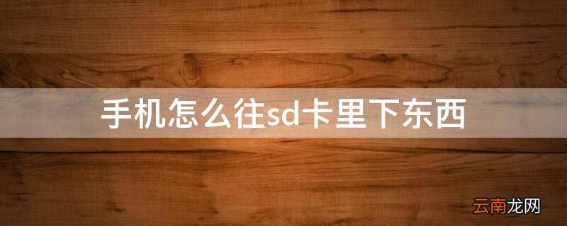 手机怎么往sd卡里下东西 手机里的东西怎么移到sD卡