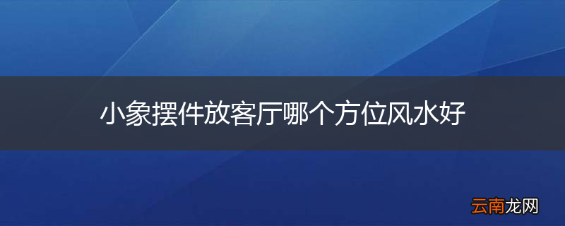 小象摆件放客厅哪个方位风水好