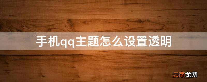 手机qq主题怎么设置透明 手机qq怎样弄透明主题