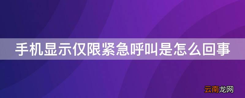 手机显示仅限紧急呼叫是怎么回事 手机显示仅限紧急呼叫是怎么回事华为