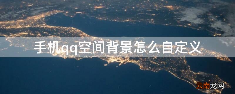 手机qq空间背景怎么自定义 手机qq空间背景怎么设置不了自定义了