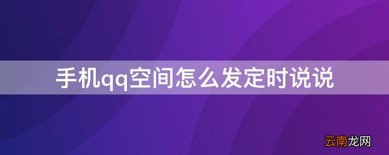 手机qq空间怎么设置定时说说 手机qq空间怎么发定时说说