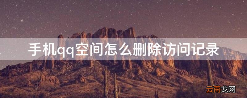 手机qq空间怎么删除访问记录 手机qq空间怎么删除访问记录对方访客不开放