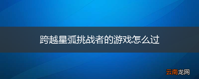 跨越星弧挑战者的游戏怎么过