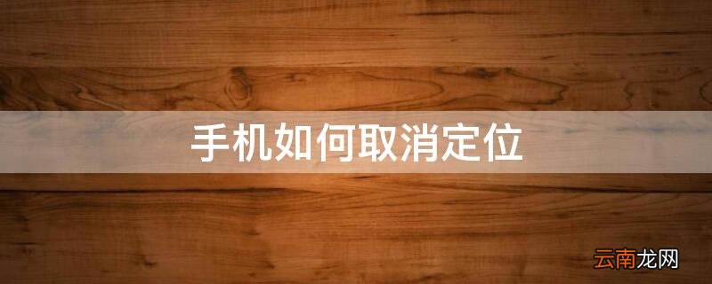 手机如何取消定位 华为手机如何取消定位