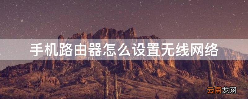 手机路由器怎么设置无线网络 手机路由器怎么设置无线网络密码
