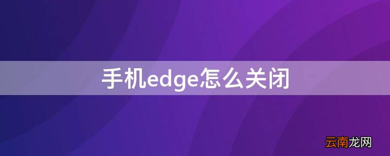 手机edge怎么关闭 手机edge怎么关闭搜索栏下面的浏览