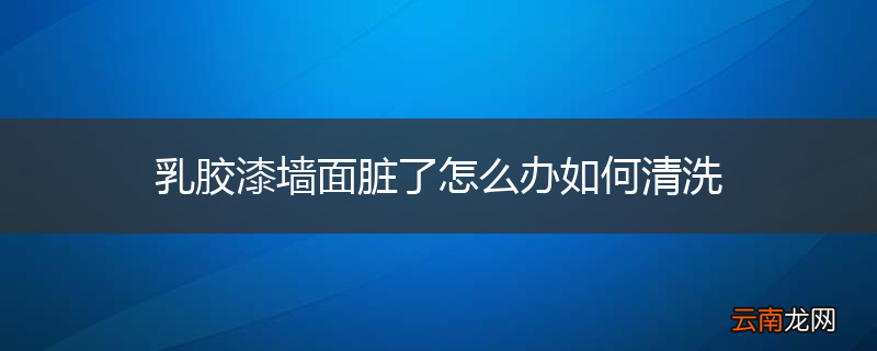 乳胶漆墙面脏了怎么办如何清洗