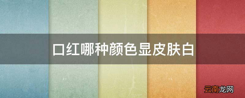 口红哪种颜色显皮肤白