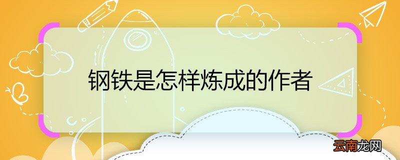 钢铁是怎样炼成的作者 钢铁是怎样炼成的作者是谁