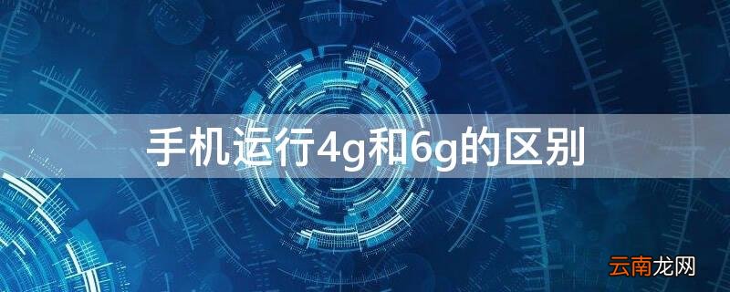 手机运行4g和6g的区别 买手机4g运行和6g运行有什么区别