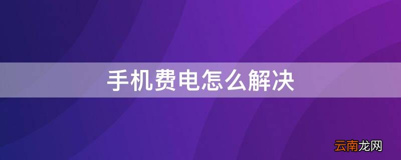 手机费电怎么解决问题 手机费电怎么解决