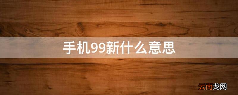 手机99新是什么 手机99新什么意思
