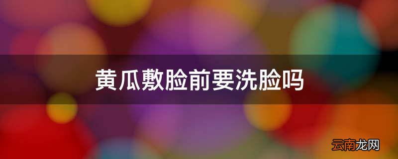 黄瓜敷脸前要洗脸吗