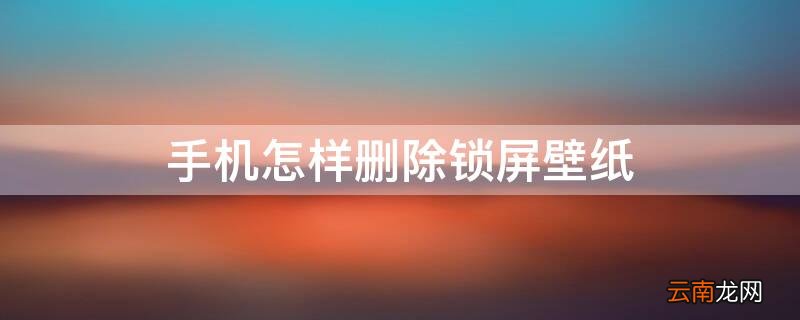 手机怎样删除锁屏壁纸 手机如何删除锁屏壁纸