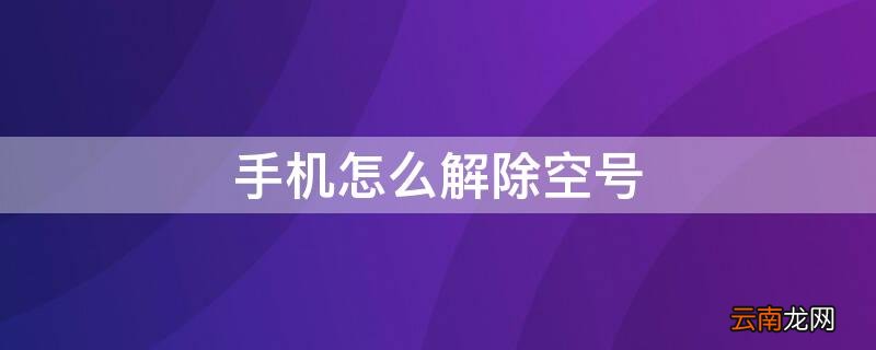手机怎么解除空号关机 手机怎么解除空号