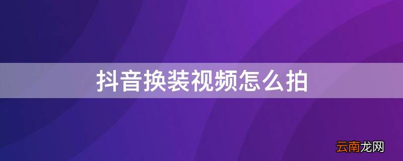 抖音换装视频怎么拍 抖音换装视频怎么拍摄