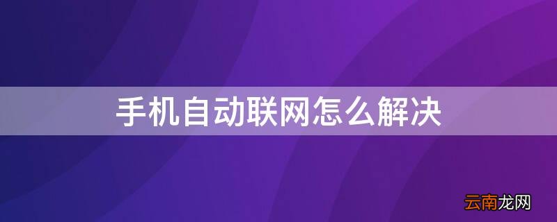 手机自动联网怎么解决 手机自动联网怎么回事