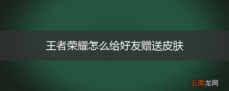 王者荣耀怎么给好友赠送皮肤