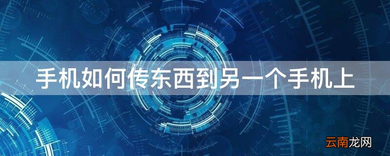 手机如何传东西到另一个手机上 手机如何传东西到另一个手机上去