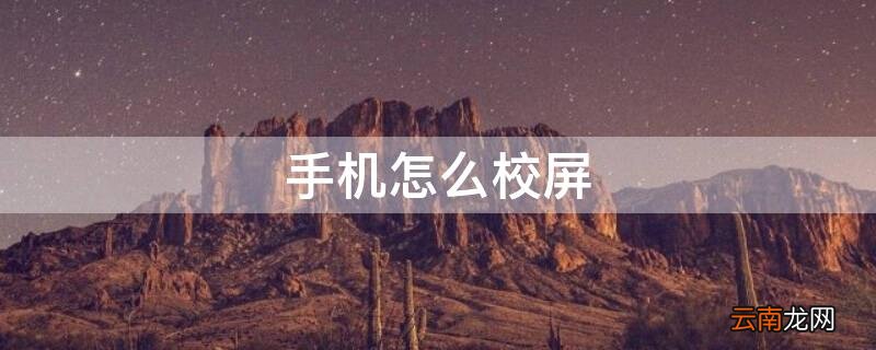手机如何校屏 手机怎么校屏