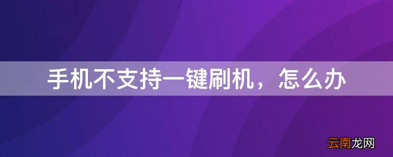 手机不支持一键刷机，怎么办 手机不支持一键刷机怎么办