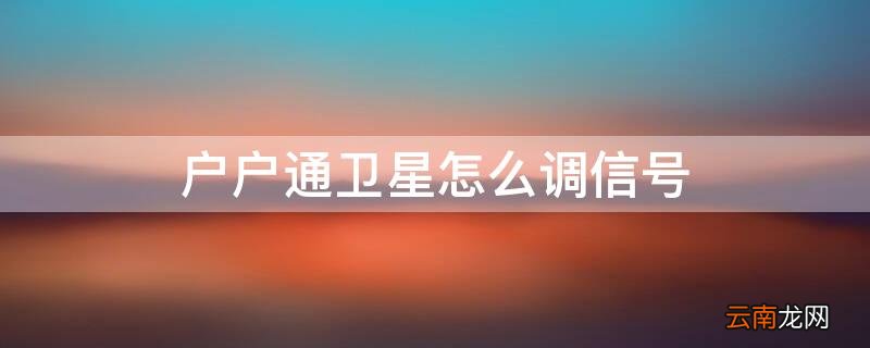 户户通卫星天线怎么调 户户通卫星怎么调信号